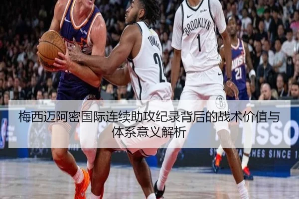梅西迈阿密国际连续助攻纪录背后的战术价值与体系意义解析