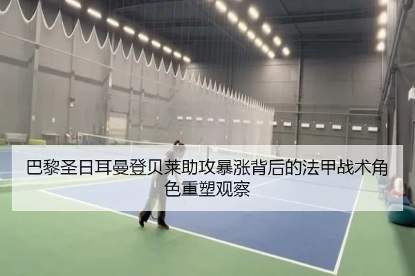 巴黎圣日耳曼登贝莱助攻暴涨背后的法甲战术角色重塑观察