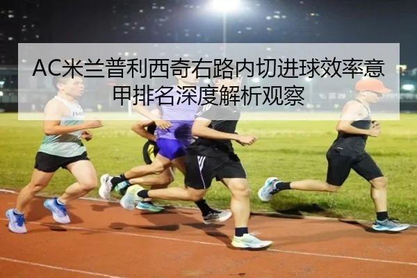 AC米兰普利西奇右路内切进球效率意甲排名深度解析观察