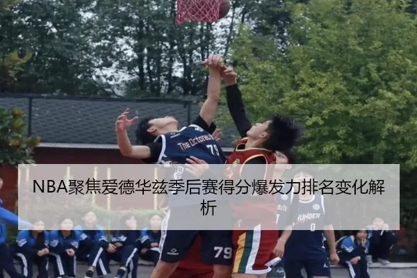 NBA聚焦爱德华兹季后赛得分爆发力排名变化解析