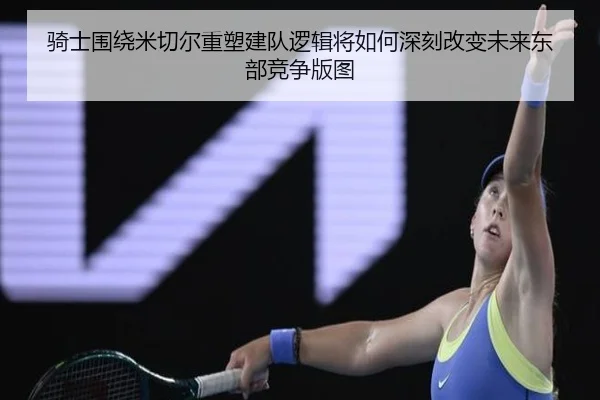骑士围绕米切尔重塑建队逻辑将如何深刻改变未来东部竞争版图