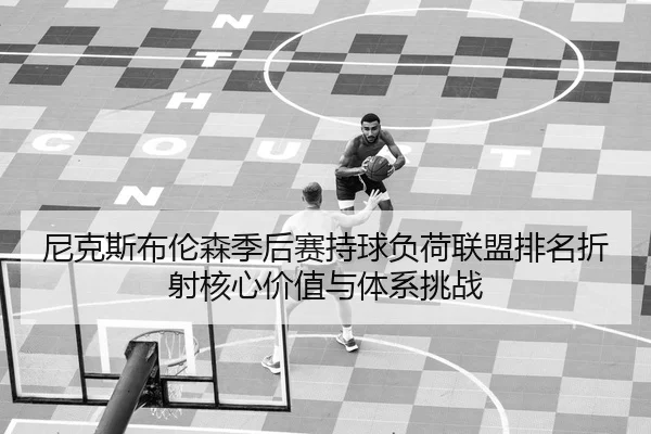 尼克斯布伦森季后赛持球负荷联盟排名折射核心价值与体系挑战