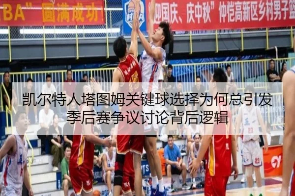 凯尔特人塔图姆关键球选择为何总引发季后赛争议讨论背后逻辑
