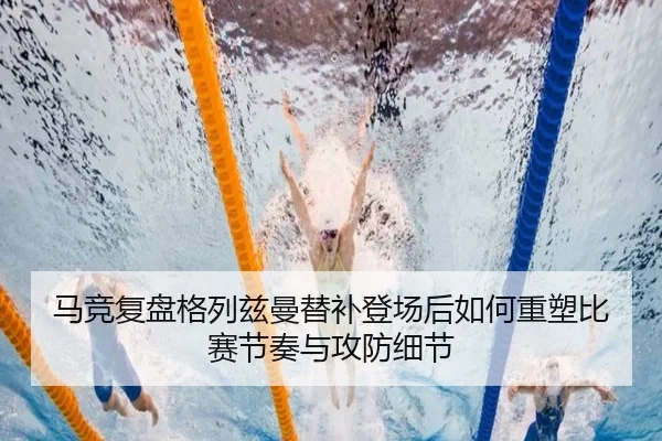 马竞复盘格列兹曼替补登场后如何重塑比赛节奏与攻防细节