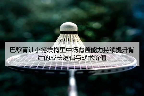 巴黎青训小将埃梅里中场覆盖能力持续提升背后的成长逻辑与战术价值